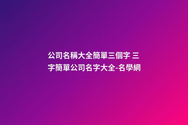 公司名稱大全簡單三個字 三字簡單公司名字大全-名學網